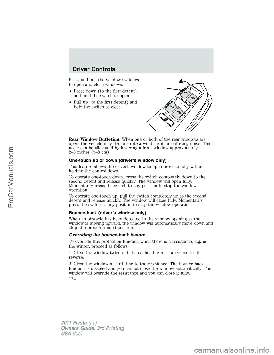 FORD FIESTA 2011  Owners Manual Press and pull the window switches
to open and close windows.
•Press down (to the first detent)
and hold the switch to open.
•Pull up (to the first detent) and
hold the switch to close.
Rear Windo