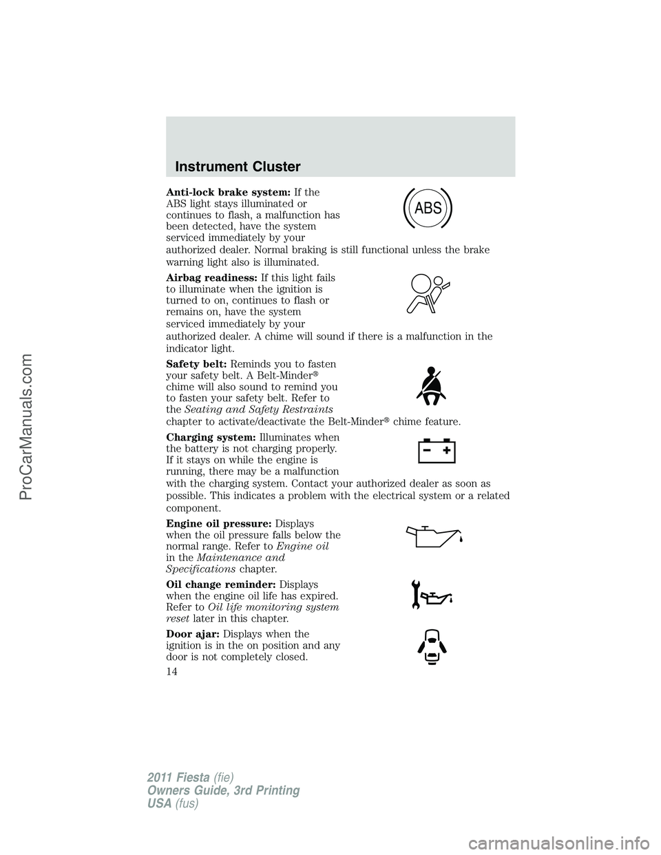 FORD FIESTA 2011 User Guide Anti-lock brake system:If the
ABS light stays illuminated or
continues to flash, a malfunction has
been detected, have the system
serviced immediately by your
authorized dealer. Normal braking is stil