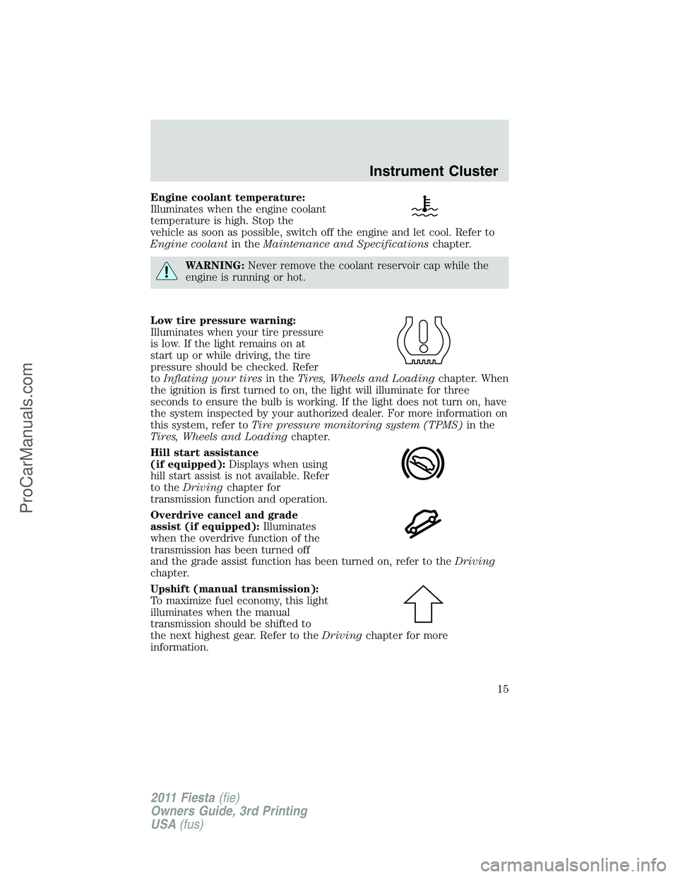 FORD FIESTA 2011 User Guide Engine coolant temperature:
Illuminates when the engine coolant
temperature is high. Stop the
vehicle as soon as possible, switch off the engine and let cool. Refer to
Engine coolantin theMaintenance 