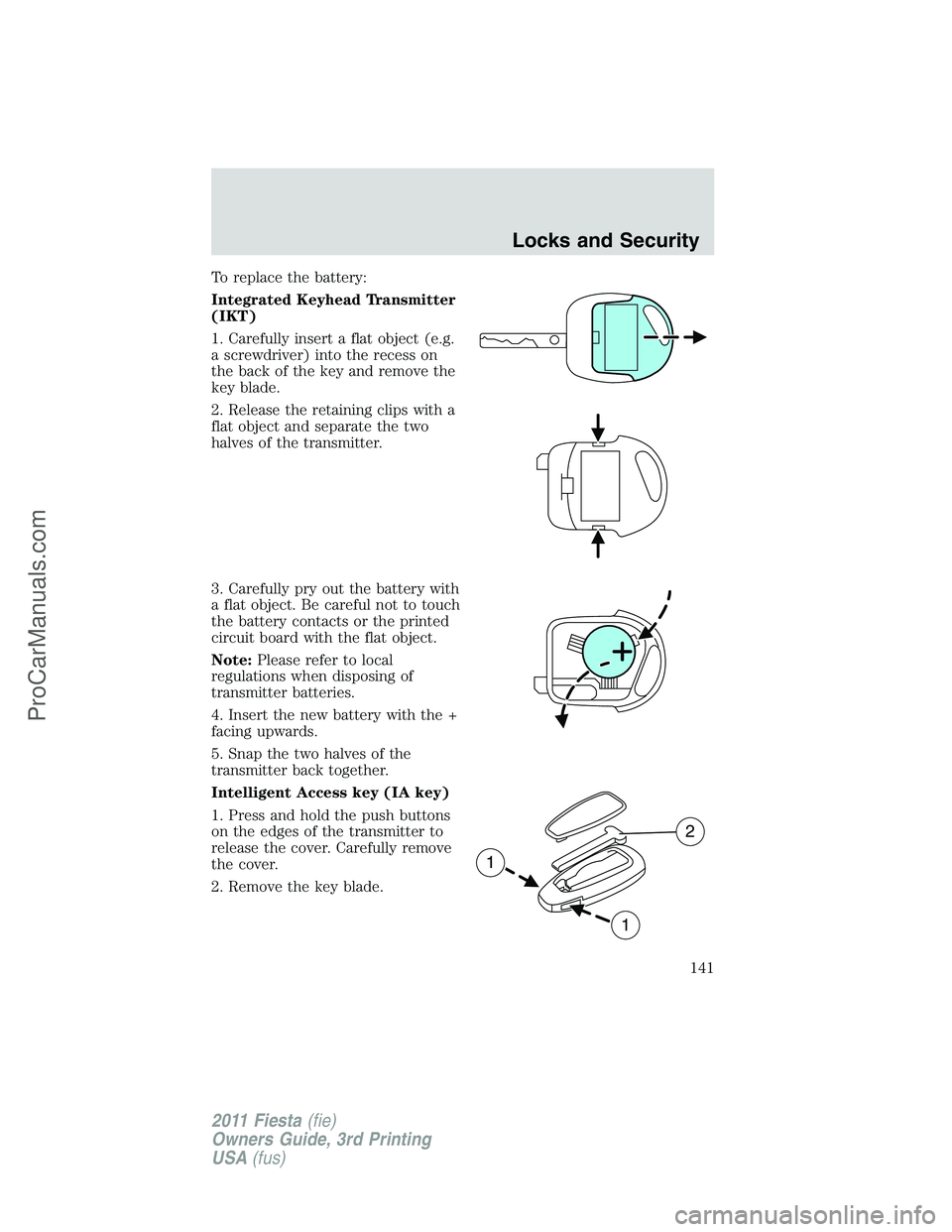 FORD FIESTA 2011  Owners Manual To replace the battery:
Integrated Keyhead Transmitter
(IKT)
1. Carefully insert a flat object (e.g.
a screwdriver) into the recess on
the back of the key and remove the
key blade.
2. Release the reta