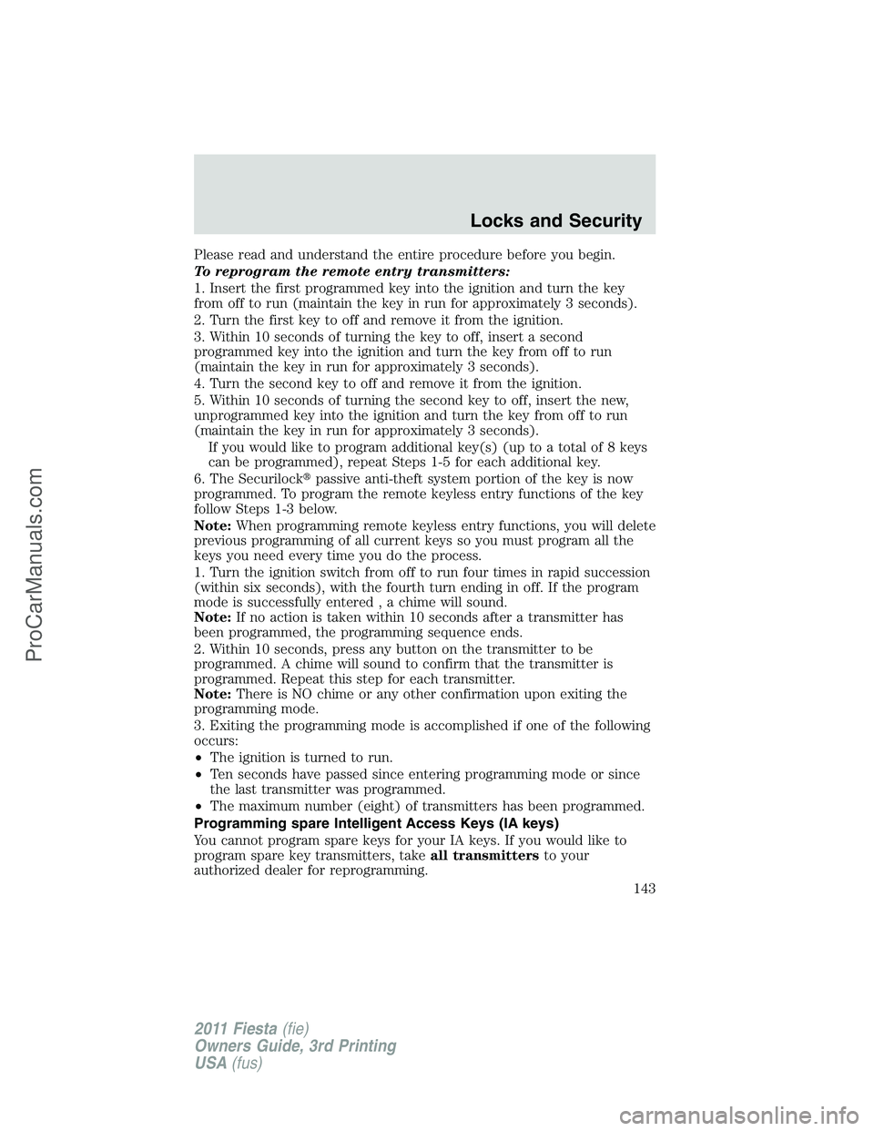FORD FIESTA 2011  Owners Manual Please read and understand the entire procedure before you begin.
To reprogram the remote entry transmitters:
1. Insert the first programmed key into the ignition and turn the key
from off to run (mai