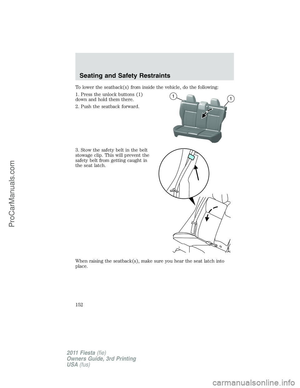 FORD FIESTA 2011  Owners Manual To lower the seatback(s) from inside the vehicle, do the following:
1. Press the unlock buttons (1)
down and hold them there.
2. Push the seatback forward.
3. Stow the safety belt in the belt
stowage 