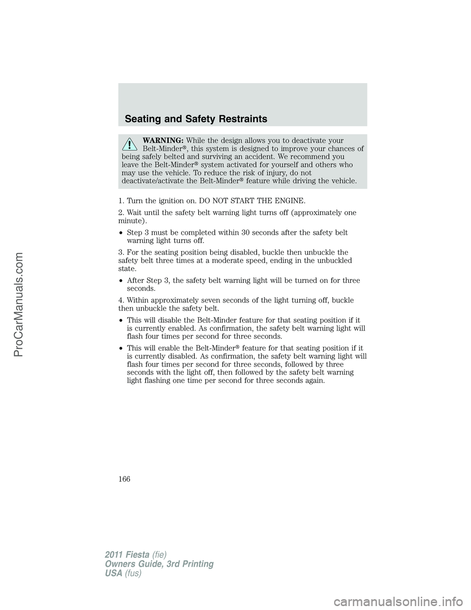 FORD FIESTA 2011  Owners Manual WARNING:While the design allows you to deactivate your
Belt-Minder, this system is designed to improve your chances of
being safely belted and surviving an accident. We recommend you
leave the Belt-M