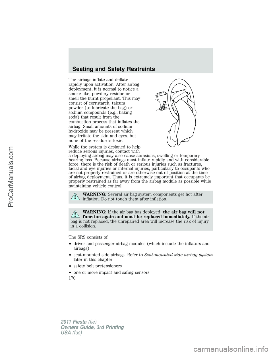 FORD FIESTA 2011  Owners Manual The airbags inflate and deflate
rapidly upon activation. After airbag
deployment, it is normal to notice a
smoke-like, powdery residue or
smell the burnt propellant. This may
consist of cornstarch, ta