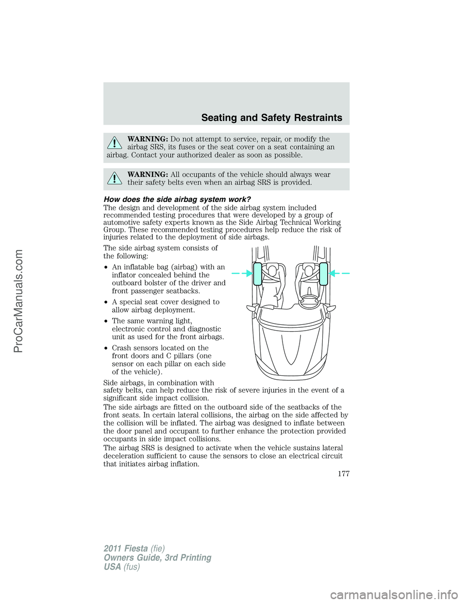 FORD FIESTA 2011  Owners Manual WARNING:Do not attempt to service, repair, or modify the
airbag SRS, its fuses or the seat cover on a seat containing an
airbag. Contact your authorized dealer as soon as possible.
WARNING:All occupan