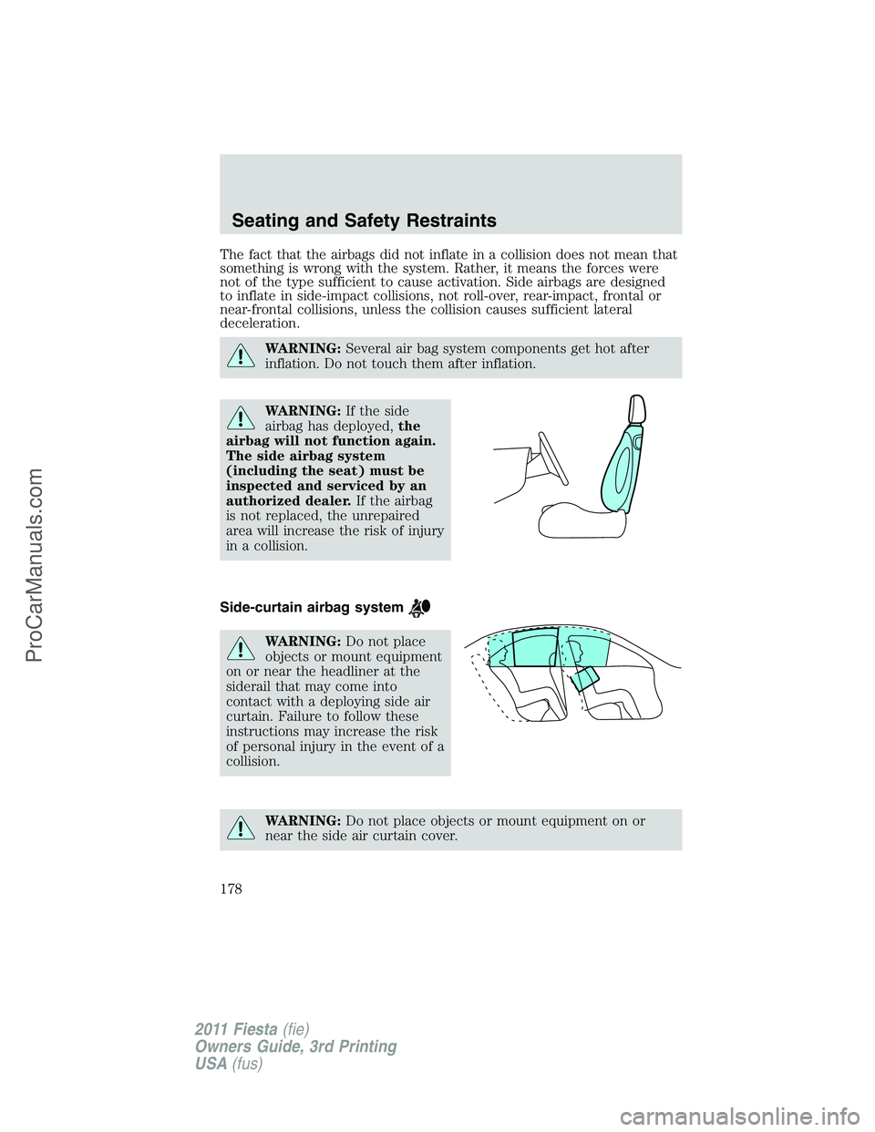 FORD FIESTA 2011  Owners Manual The fact that the airbags did not inflate in a collision does not mean that
something is wrong with the system. Rather, it means the forces were
not of the type sufficient to cause activation. Side ai