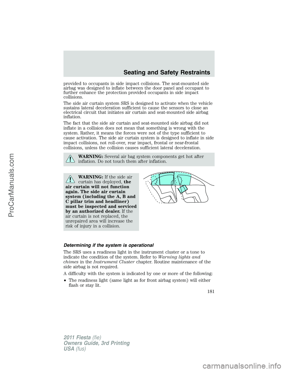 FORD FIESTA 2011  Owners Manual provided to occupants in side impact collisions. The seat-mounted side
airbag was designed to inflate between the door panel and occupant to
further enhance the protection provided occupants in side i