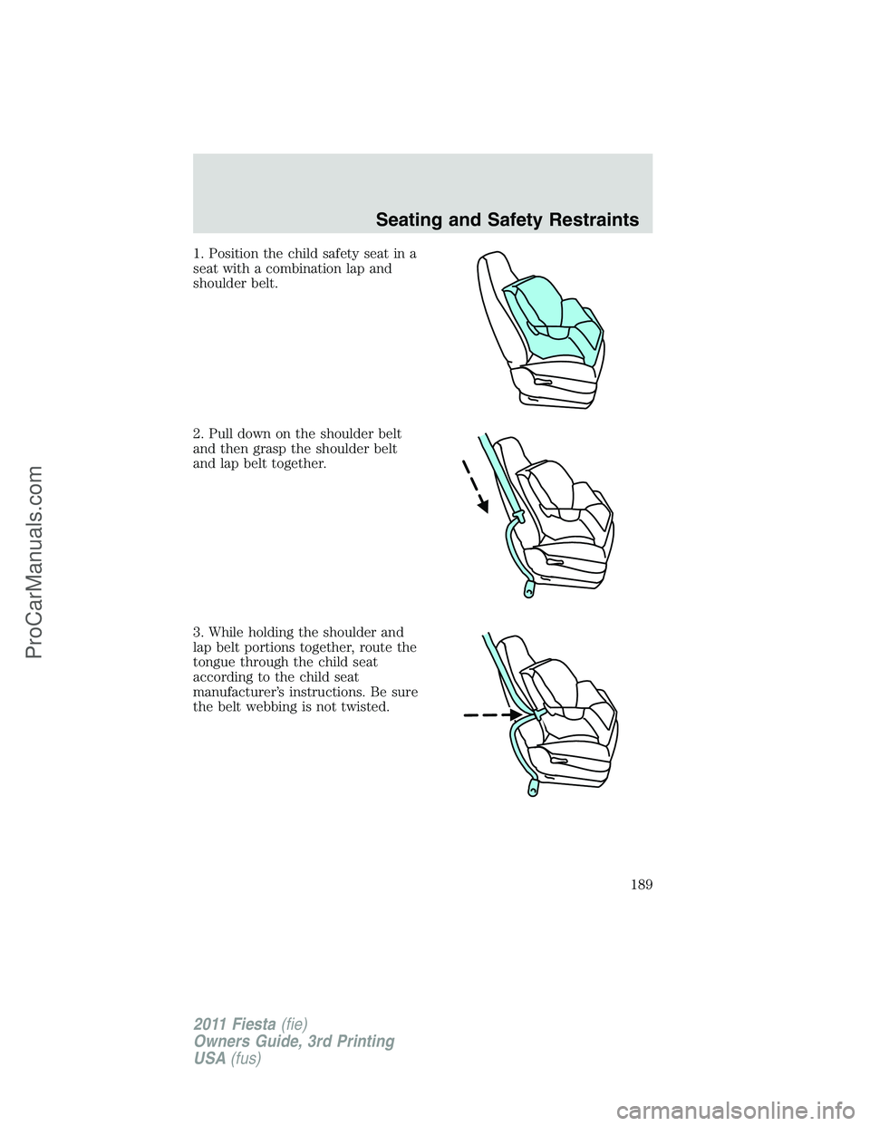 FORD FIESTA 2011  Owners Manual 1. Position the child safety seat in a
seat with a combination lap and
shoulder belt.
2. Pull down on the shoulder belt
and then grasp the shoulder belt
and lap belt together.
3. While holding the sho