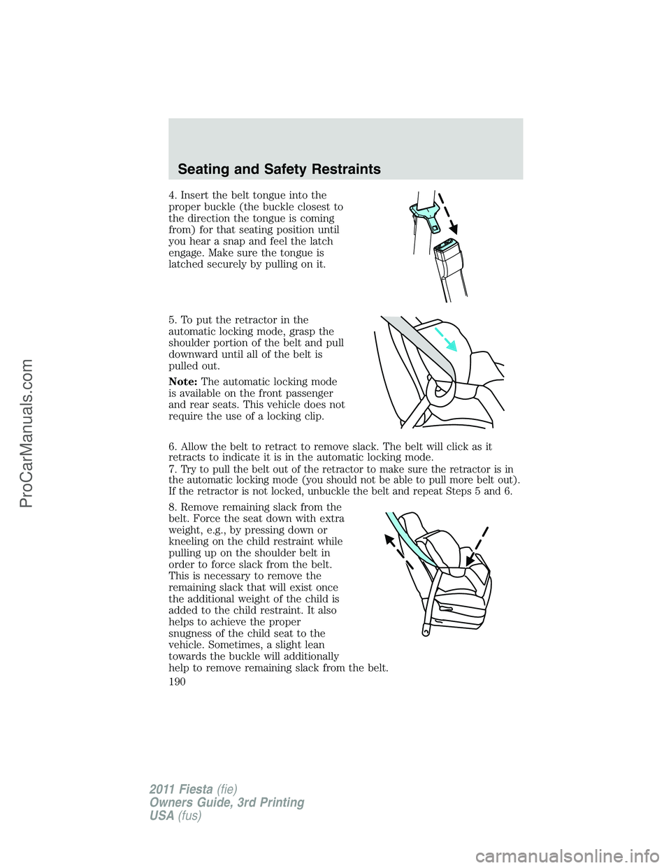 FORD FIESTA 2011  Owners Manual 4. Insert the belt tongue into the
proper buckle (the buckle closest to
the direction the tongue is coming
from) for that seating position until
you hear a snap and feel the latch
engage. Make sure th