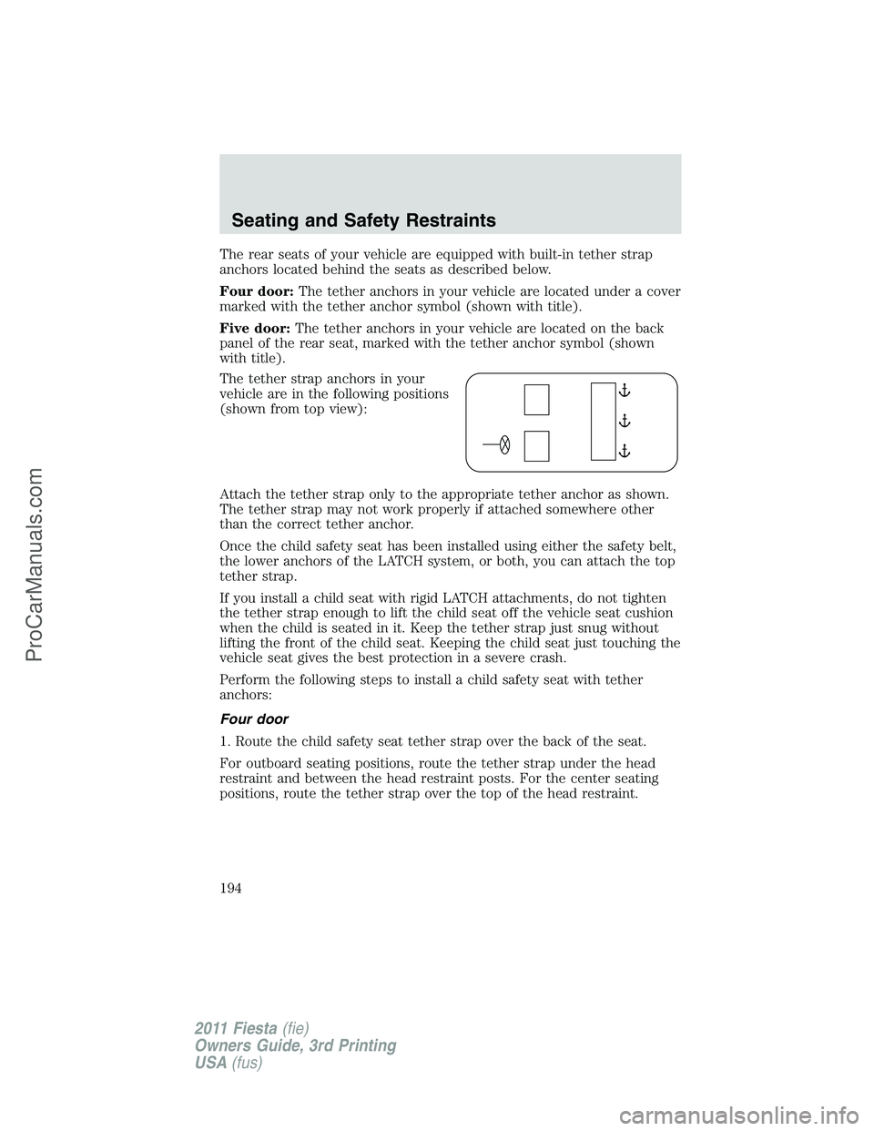 FORD FIESTA 2011  Owners Manual The rear seats of your vehicle are equipped with built-in tether strap
anchors located behind the seats as described below.
Four door:The tether anchors in your vehicle are located under a cover
marke