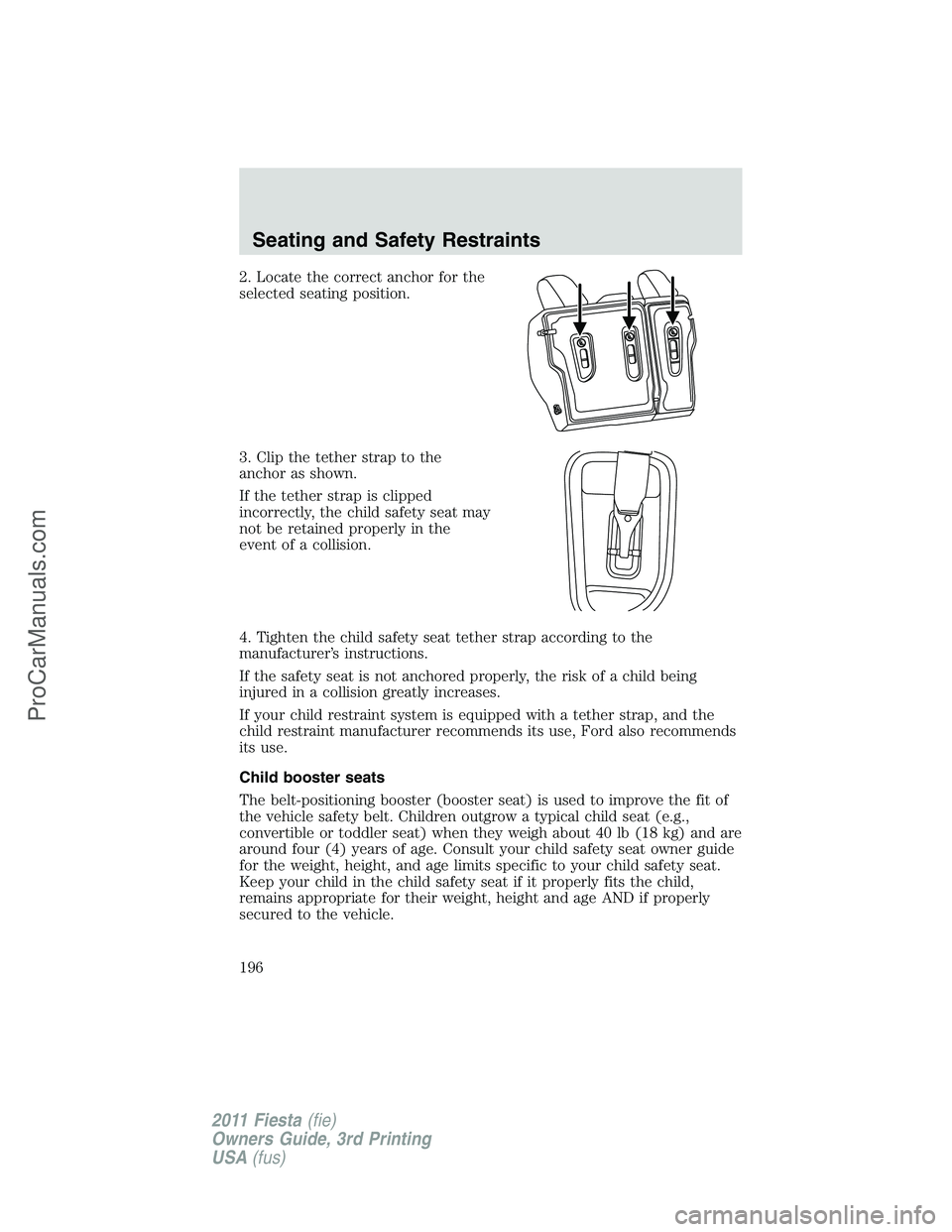 FORD FIESTA 2011  Owners Manual 2. Locate the correct anchor for the
selected seating position.
3. Clip the tether strap to the
anchor as shown.
If the tether strap is clipped
incorrectly, the child safety seat may
not be retained p