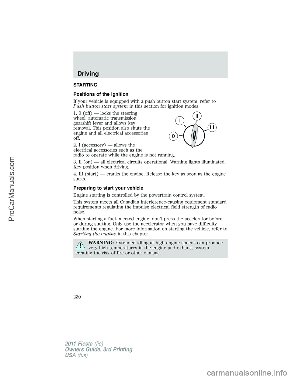 FORD FIESTA 2011 Owners Manual STARTING
Positions of the ignition
If your vehicle is equipped with a push button start system, refer to
Push button start systemin this section for ignition modes.
1. 0 (off) — locks the steering
w FORD FIESTA 2011 Owners Manual STARTING
Positions of the ignition
If your vehicle is equipped with a push button start system, refer to
Push button start systemin this section for ignition modes.
1. 0 (off) — locks the steering
w