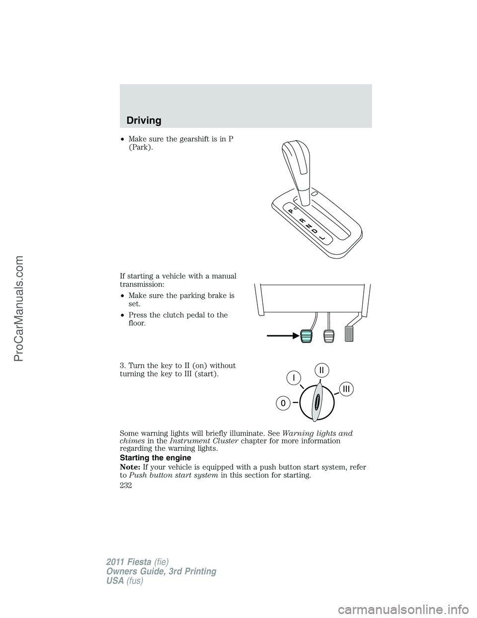 FORD FIESTA 2011 Owners Manual •Make sure the gearshift is in P
(Park).
If starting a vehicle with a manual
transmission:
•Make sure the parking brake is
set.
•Press the clutch pedal to the
floor.
3. Turn the key to II (on) w FORD FIESTA 2011 Owners Manual •Make sure the gearshift is in P
(Park).
If starting a vehicle with a manual
transmission:
•Make sure the parking brake is
set.
•Press the clutch pedal to the
floor.
3. Turn the key to II (on) w