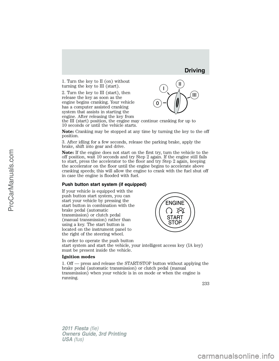 FORD FIESTA 2011 Owners Manual 1. Turn the key to II (on) without
turning the key to III (start).
2. Turn the key to III (start), then
release the key as soon as the
engine begins cranking. Your vehicle
has a computer assisted cran FORD FIESTA 2011 Owners Manual 1. Turn the key to II (on) without
turning the key to III (start).
2. Turn the key to III (start), then
release the key as soon as the
engine begins cranking. Your vehicle
has a computer assisted cran