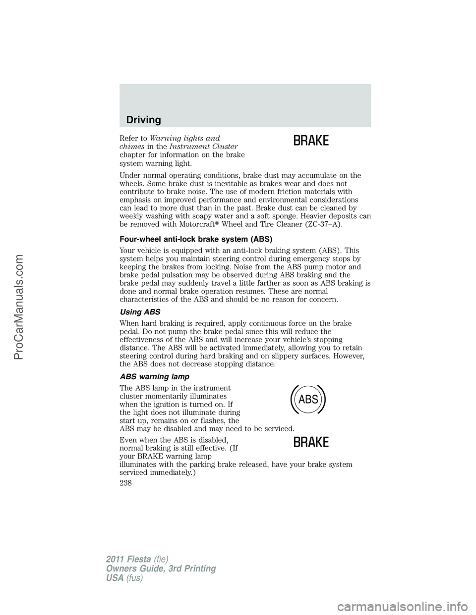 FORD FIESTA 2011 Owners Manual Refer toWarning lights and
chimesin theInstrument Cluster
chapter for information on the brake
system warning light.
Under normal operating conditions, brake dust may accumulate on the
wheels. Some br FORD FIESTA 2011 Owners Manual Refer toWarning lights and
chimesin theInstrument Cluster
chapter for information on the brake
system warning light.
Under normal operating conditions, brake dust may accumulate on the
wheels. Some br