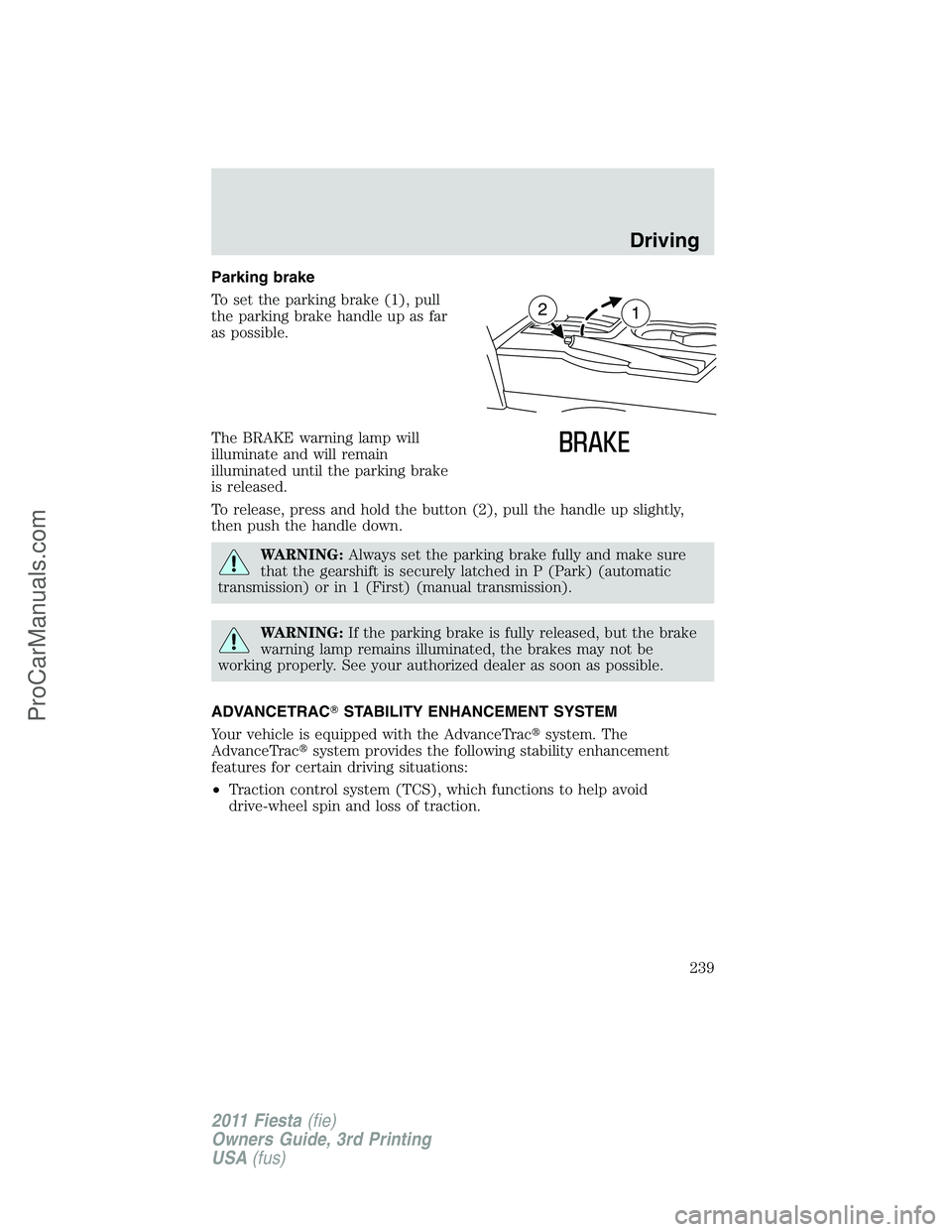 FORD FIESTA 2011 Owners Manual Parking brake
To set the parking brake (1), pull
the parking brake handle up as far
as possible.
The BRAKE warning lamp will
illuminate and will remain
illuminated until the parking brake
is released. FORD FIESTA 2011 Owners Manual Parking brake
To set the parking brake (1), pull
the parking brake handle up as far
as possible.
The BRAKE warning lamp will
illuminate and will remain
illuminated until the parking brake
is released.
