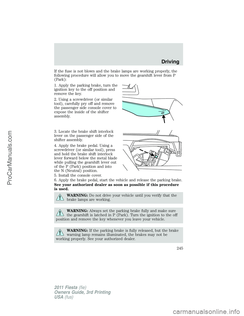 FORD FIESTA 2011  Owners Manual If the fuse is not blown and the brake lamps are working properly, the
following procedure will allow you to move the gearshift lever from P
(Park):
1. Apply the parking brake, turn the
ignition key t