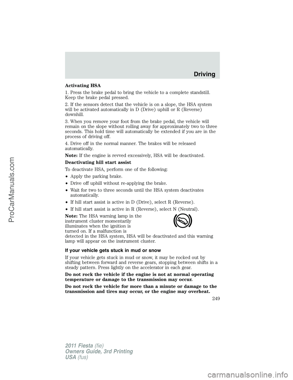 FORD FIESTA 2011  Owners Manual Activating HSA
1. Press the brake pedal to bring the vehicle to a complete standstill.
Keep the brake pedal pressed.
2. If the sensors detect that the vehicle is on a slope, the HSA system
will be act