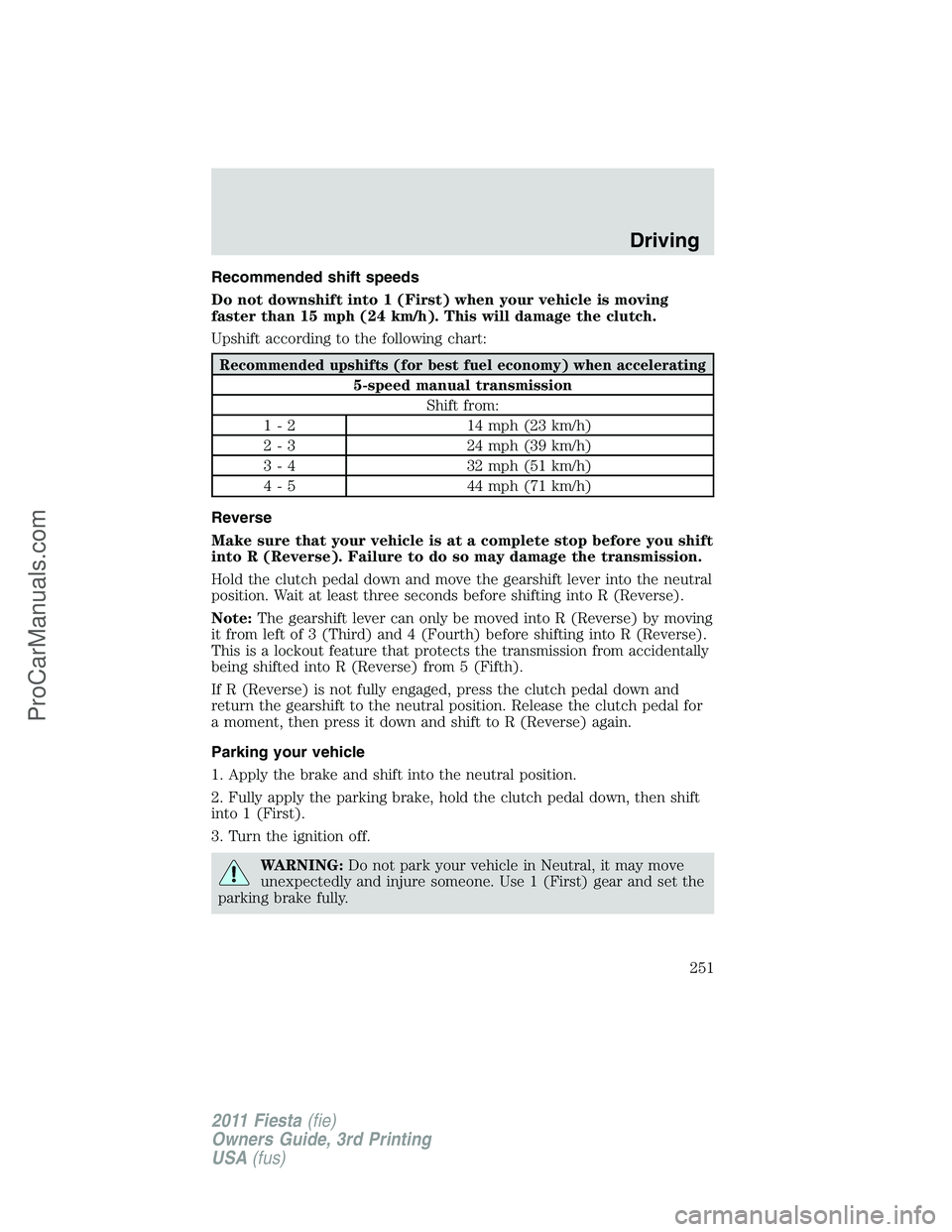 FORD FIESTA 2011 Owners Manual Recommended shift speeds
Do not downshift into 1 (First) when your vehicle is moving
faster than 15 mph (24 km/h). This will damage the clutch.
Upshift according to the following chart:
Recommended up FORD FIESTA 2011 Owners Manual Recommended shift speeds
Do not downshift into 1 (First) when your vehicle is moving
faster than 15 mph (24 km/h). This will damage the clutch.
Upshift according to the following chart:
Recommended up