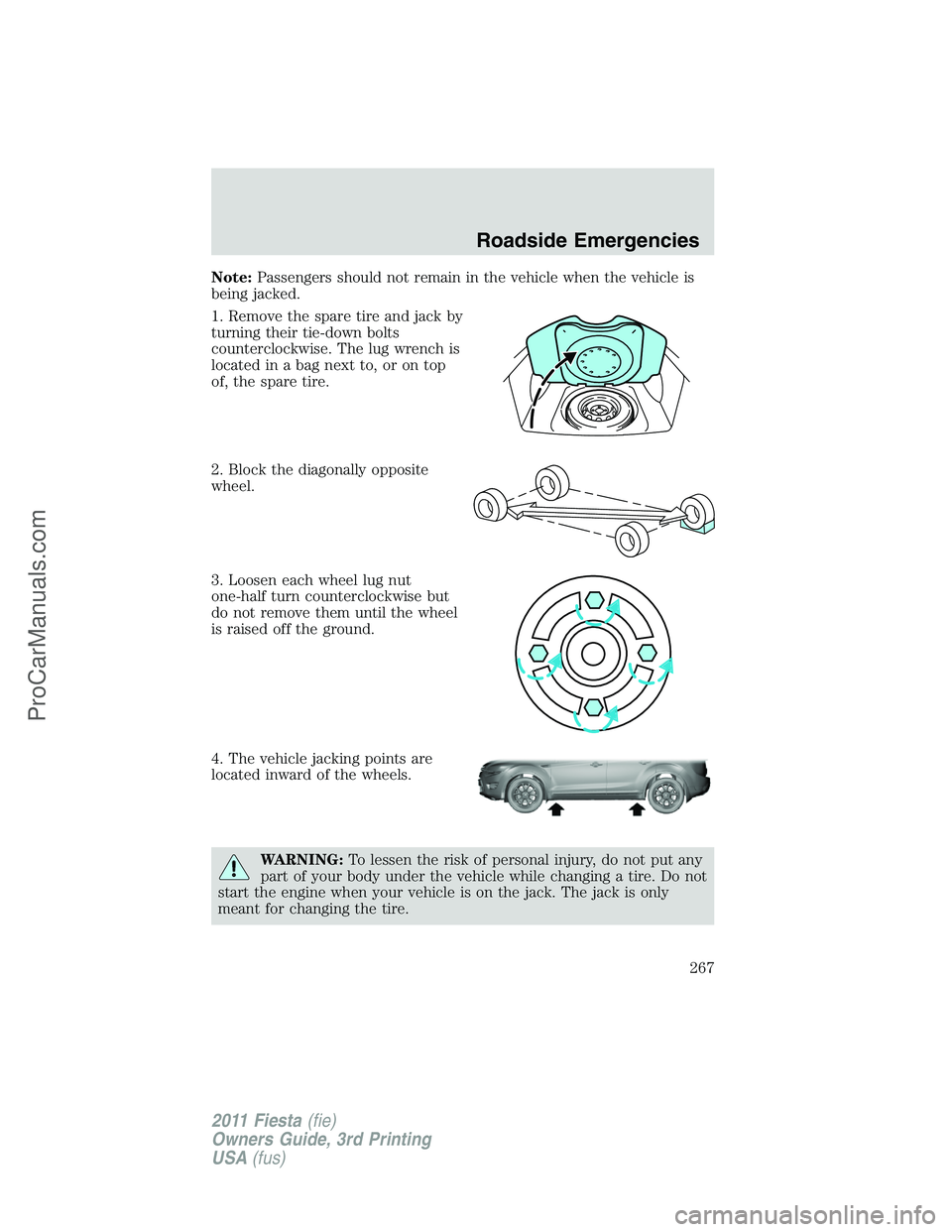 FORD FIESTA 2011  Owners Manual Note:Passengers should not remain in the vehicle when the vehicle is
being jacked.
1. Remove the spare tire and jack by
turning their tie-down bolts
counterclockwise. The lug wrench is
located in a ba