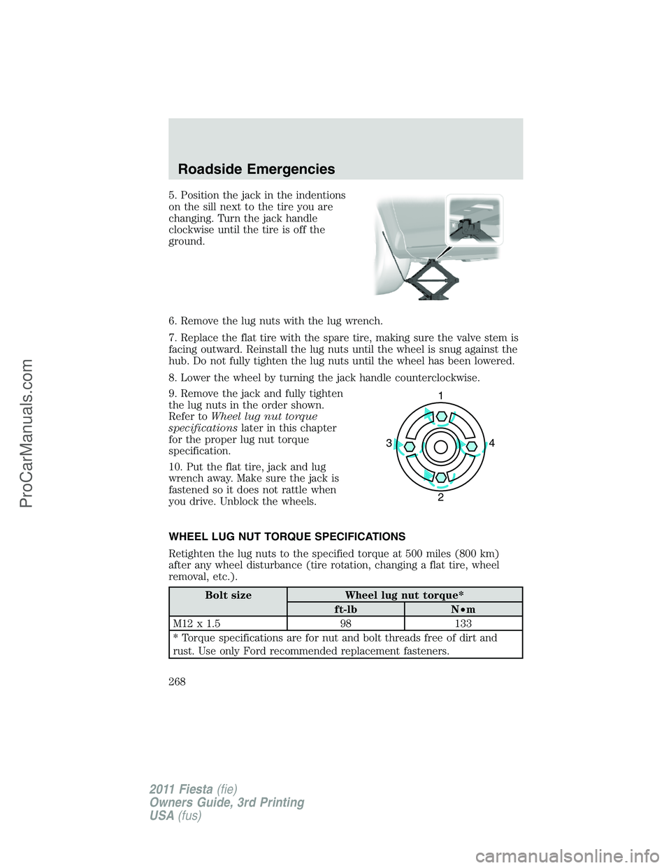 FORD FIESTA 2011  Owners Manual 5. Position the jack in the indentions
on the sill next to the tire you are
changing. Turn the jack handle
clockwise until the tire is off the
ground.
6. Remove the lug nuts with the lug wrench.
7. Re