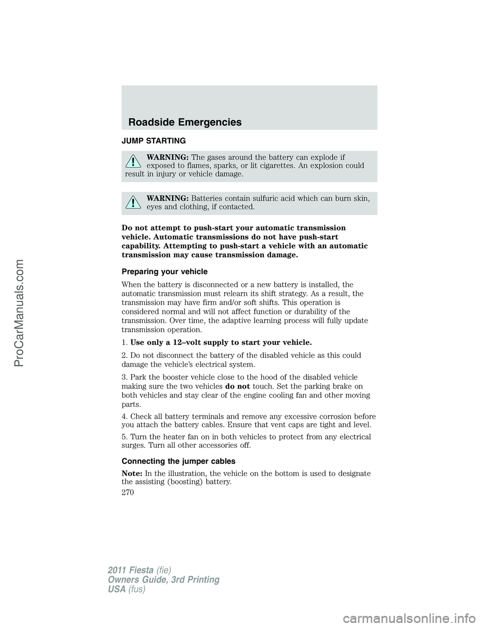 FORD FIESTA 2011  Owners Manual JUMP STARTING
WARNING:The gases around the battery can explode if
exposed to flames, sparks, or lit cigarettes. An explosion could
result in injury or vehicle damage.
WARNING:Batteries contain sulfuri