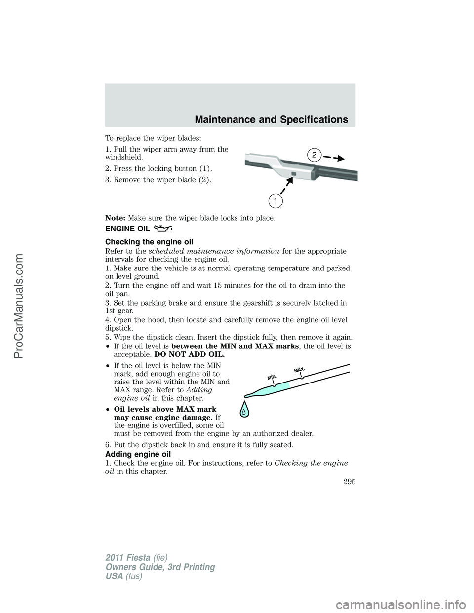 FORD FIESTA 2011  Owners Manual To replace the wiper blades:
1. Pull the wiper arm away from the
windshield.
2. Press the locking button (1).
3. Remove the wiper blade (2).
Note:Make sure the wiper blade locks into place.
ENGINE OIL