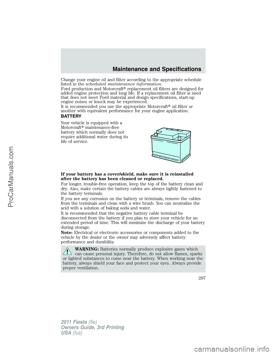 FORD FIESTA 2011  Owners Manual Change your engine oil and filter according to the appropriate schedule
listed in thescheduled maintenance information.
Ford production and Motorcraftreplacement oil filters are designed for
added en