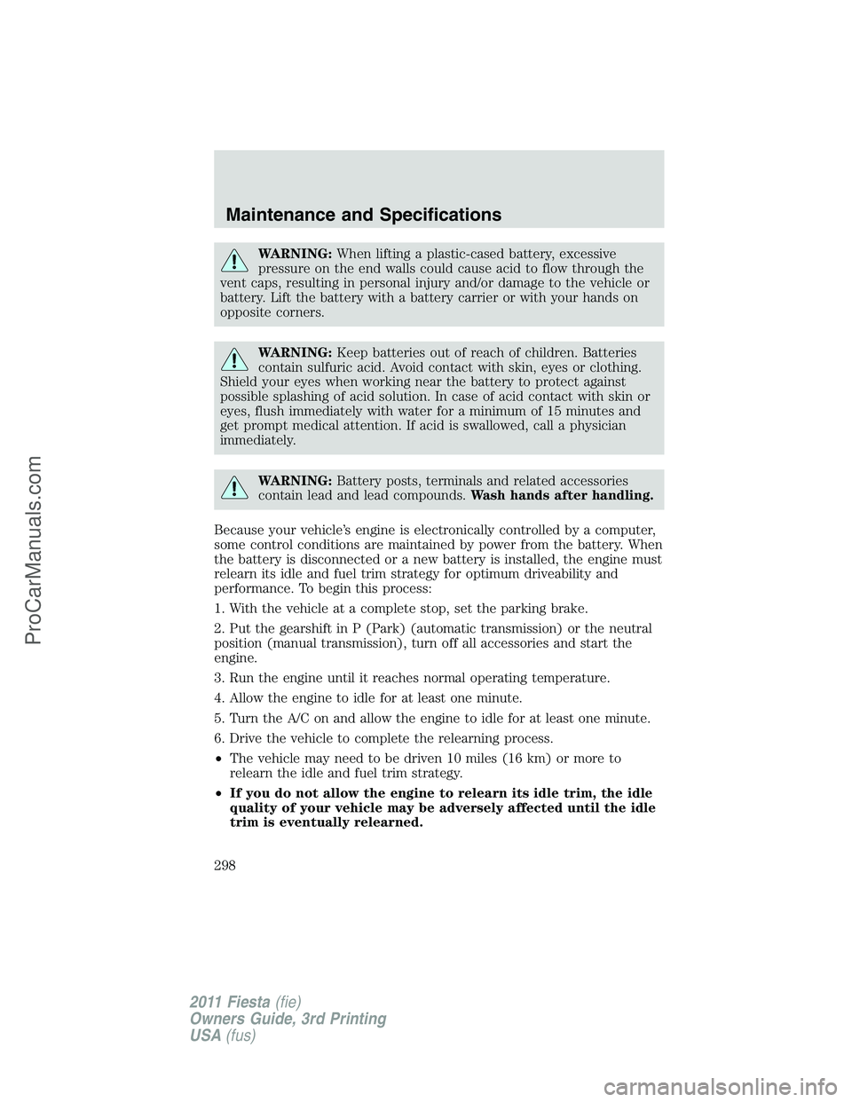 FORD FIESTA 2011  Owners Manual WARNING:When lifting a plastic-cased battery, excessive
pressure on the end walls could cause acid to flow through the
vent caps, resulting in personal injury and/or damage to the vehicle or
battery. 
