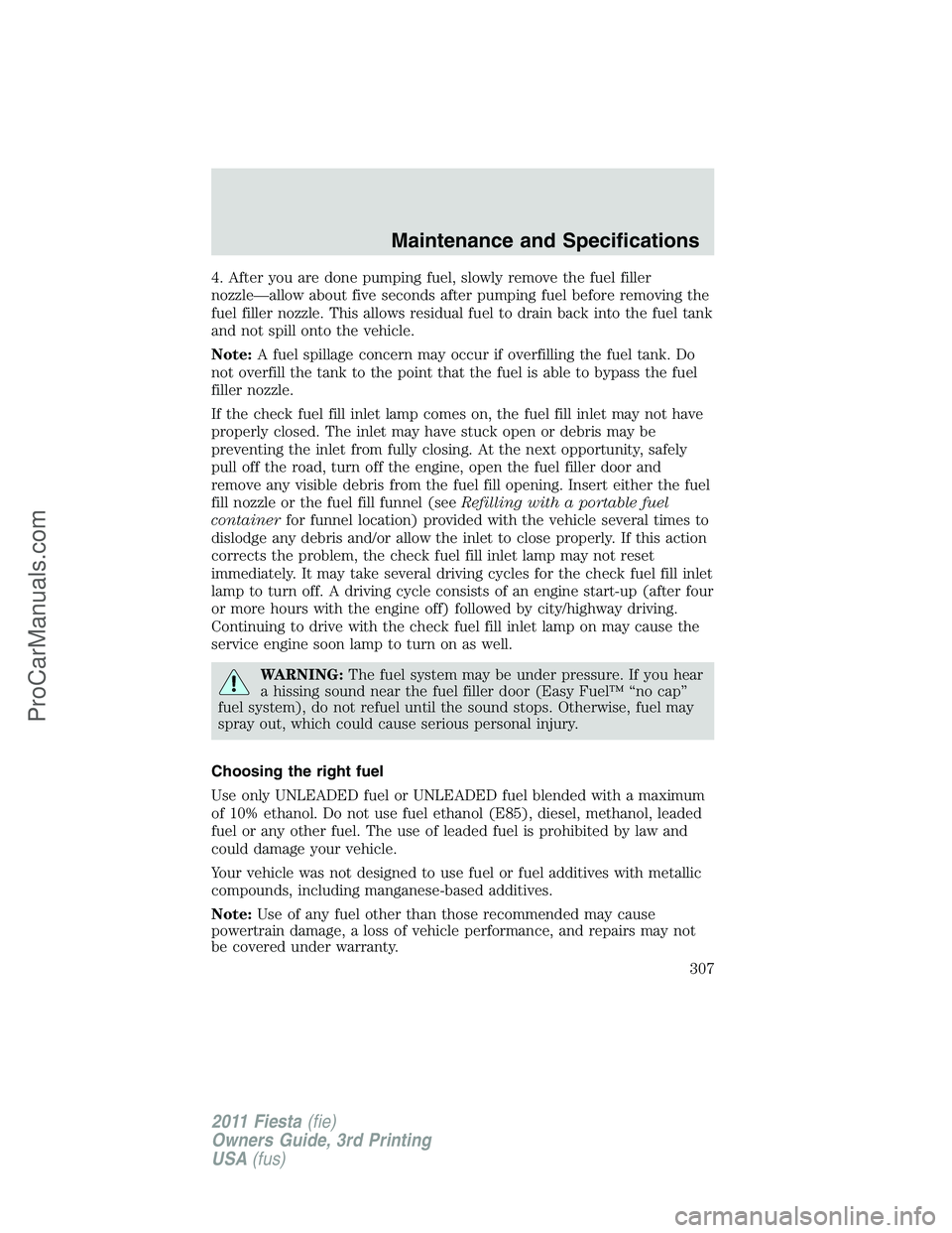 FORD FIESTA 2011  Owners Manual 4. After you are done pumping fuel, slowly remove the fuel filler
nozzle—allow about five seconds after pumping fuel before removing the
fuel filler nozzle. This allows residual fuel to drain back i