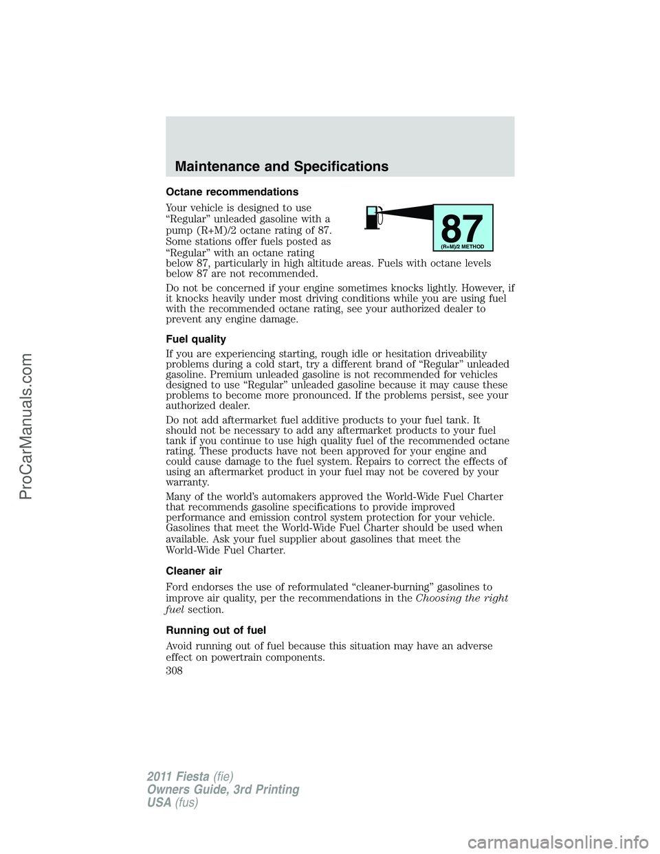 FORD FIESTA 2011  Owners Manual Octane recommendations
Your vehicle is designed to use
“Regular” unleaded gasoline with a
pump (R+M)/2 octane rating of 87.
Some stations offer fuels posted as
“Regular” with an octane rating
