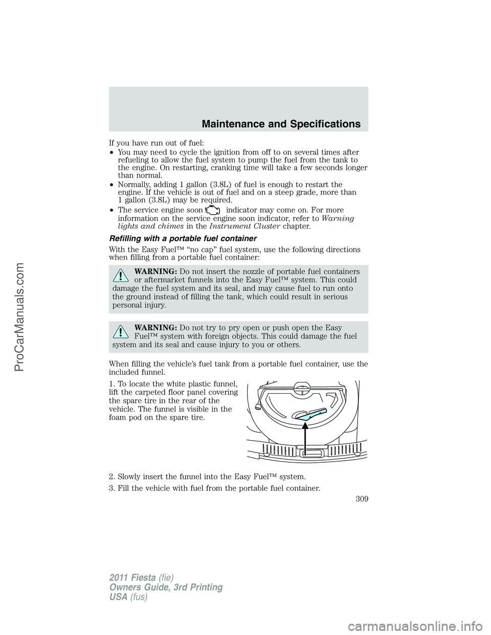 FORD FIESTA 2011  Owners Manual If you have run out of fuel:
•You may need to cycle the ignition from off to on several times after
refueling to allow the fuel system to pump the fuel from the tank to
the engine. On restarting, cr