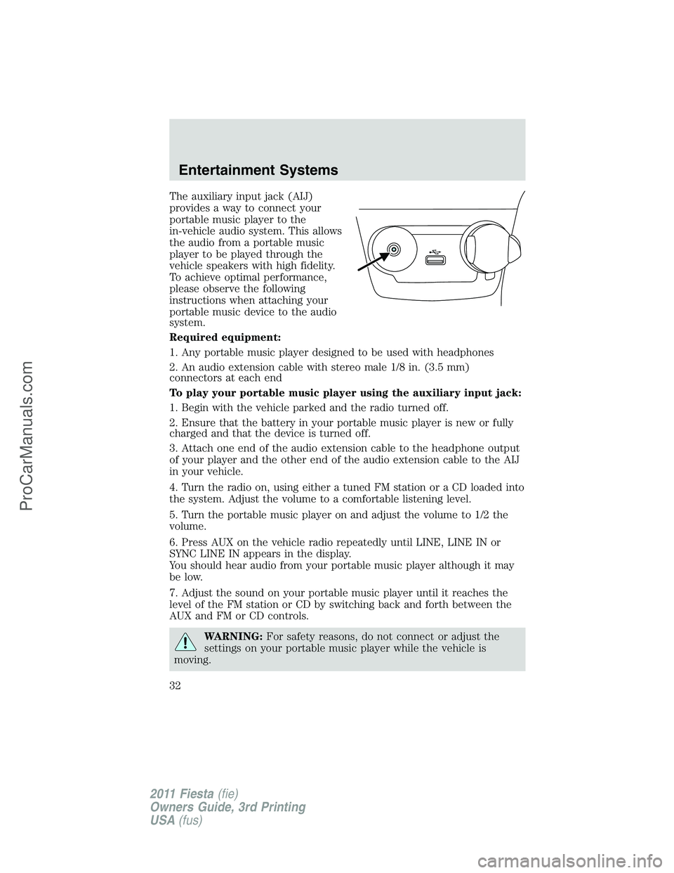 FORD FIESTA 2011 Owners Guide The auxiliary input jack (AIJ)
provides a way to connect your
portable music player to the
in-vehicle audio system. This allows
the audio from a portable music
player to be played through the
vehicle 