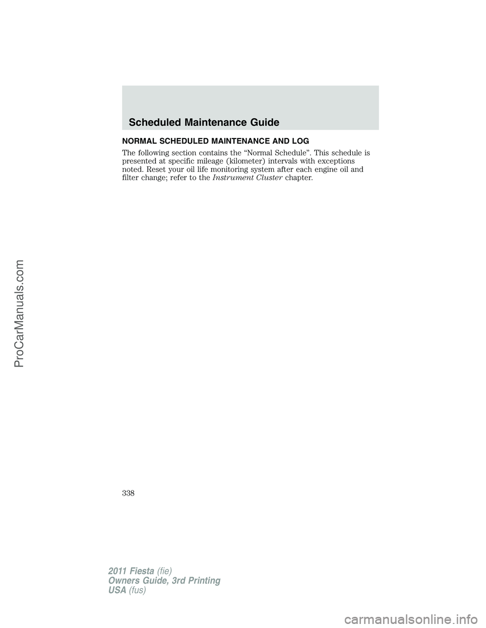FORD FIESTA 2011  Owners Manual NORMAL SCHEDULED MAINTENANCE AND LOG
The following section contains the “Normal Schedule”. This schedule is
presented at specific mileage (kilometer) intervals with exceptions
noted. Reset your oi