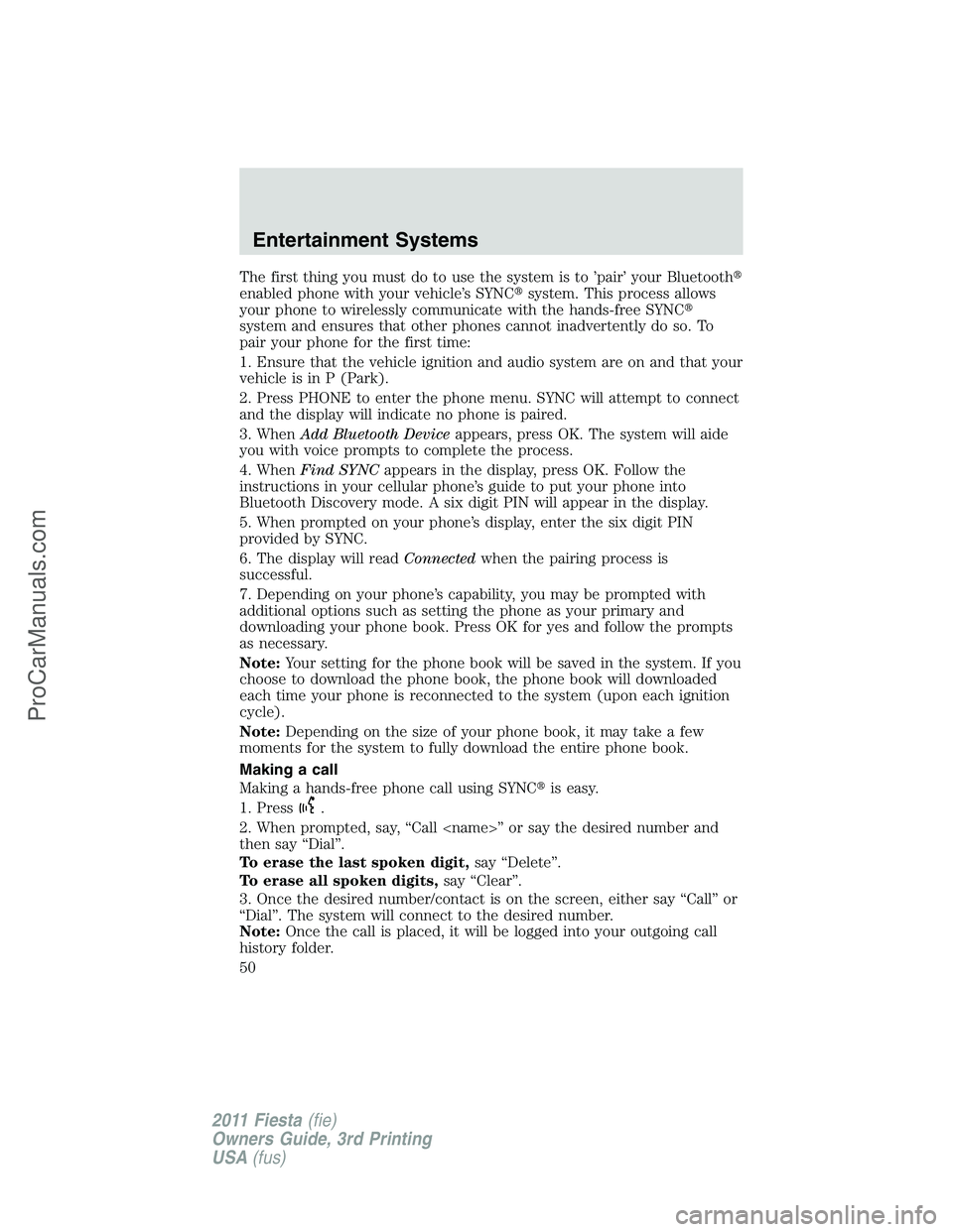 FORD FIESTA 2011 Service Manual The first thing you must do to use the system is to ’pair’ your Bluetooth
enabled phone with your vehicle’s SYNCsystem. This process allows
your phone to wirelessly communicate with the hands-