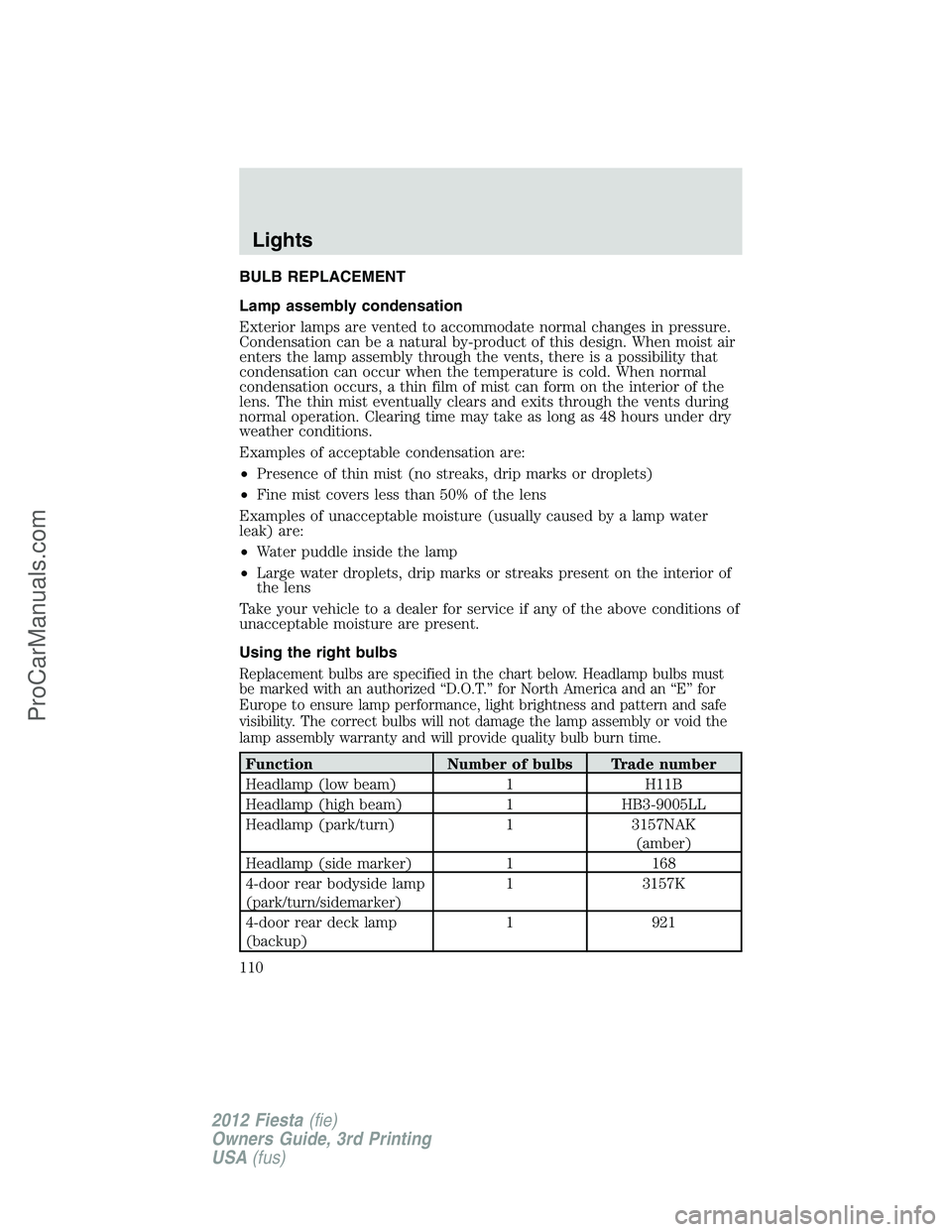 FORD FIESTA 2012  Owners Manual BULB REPLACEMENT
Lamp assembly condensation
Exterior lamps are vented to accommodate normal changes in pressure.
Condensation can be a natural by-product of this design. When moist air
enters the lamp