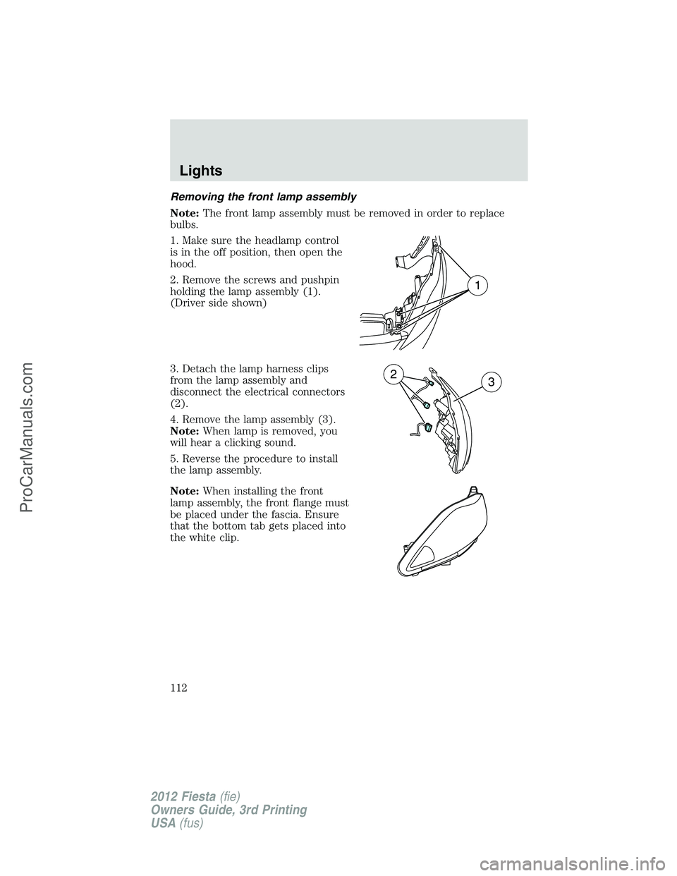 FORD FIESTA 2012  Owners Manual Removing the front lamp assembly
Note:The front lamp assembly must be removed in order to replace
bulbs.
1. Make sure the headlamp control
is in the off position, then open the
hood.
2. Remove the scr