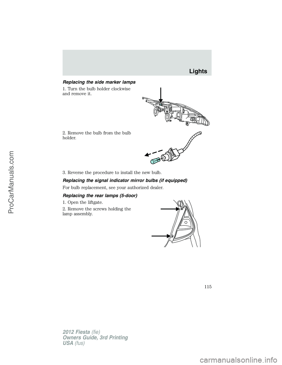 FORD FIESTA 2012  Owners Manual Replacing the side marker lamps
1. Turn the bulb holder clockwise
and remove it.
2. Remove the bulb from the bulb
holder.
3. Reverse the procedure to install the new bulb.
Replacing the signal indicat
