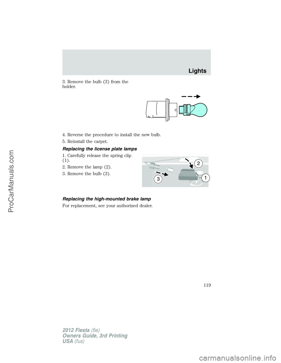 FORD FIESTA 2012  Owners Manual 3. Remove the bulb (3) from the
holder.
4. Reverse the procedure to install the new bulb.
5. Reinstall the carpet.
Replacing the license plate lamps
1. Carefully release the spring clip
(1).
2. Remove