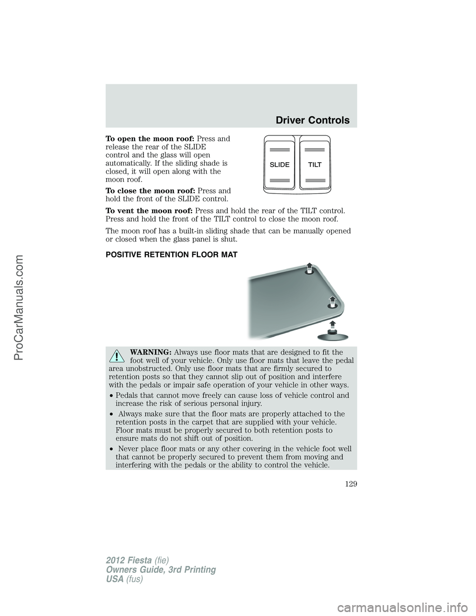 FORD FIESTA 2012  Owners Manual To open the moon roof:Press and
release the rear of the SLIDE
control and the glass will open
automatically. If the sliding shade is
closed, it will open along with the
moon roof.
To close the moon ro