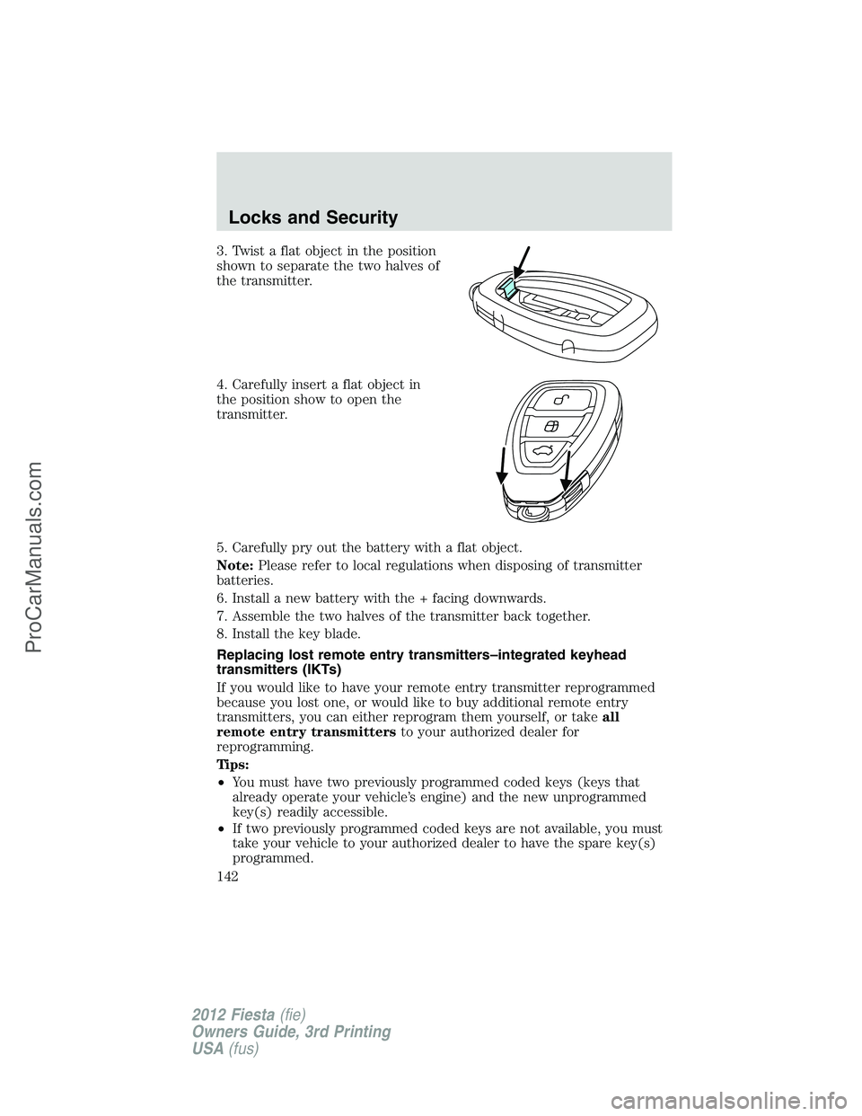 FORD FIESTA 2012  Owners Manual 3. Twist a flat object in the position
shown to separate the two halves of
the transmitter.
4. Carefully insert a flat object in
the position show to open the
transmitter.
5. Carefully pry out the bat