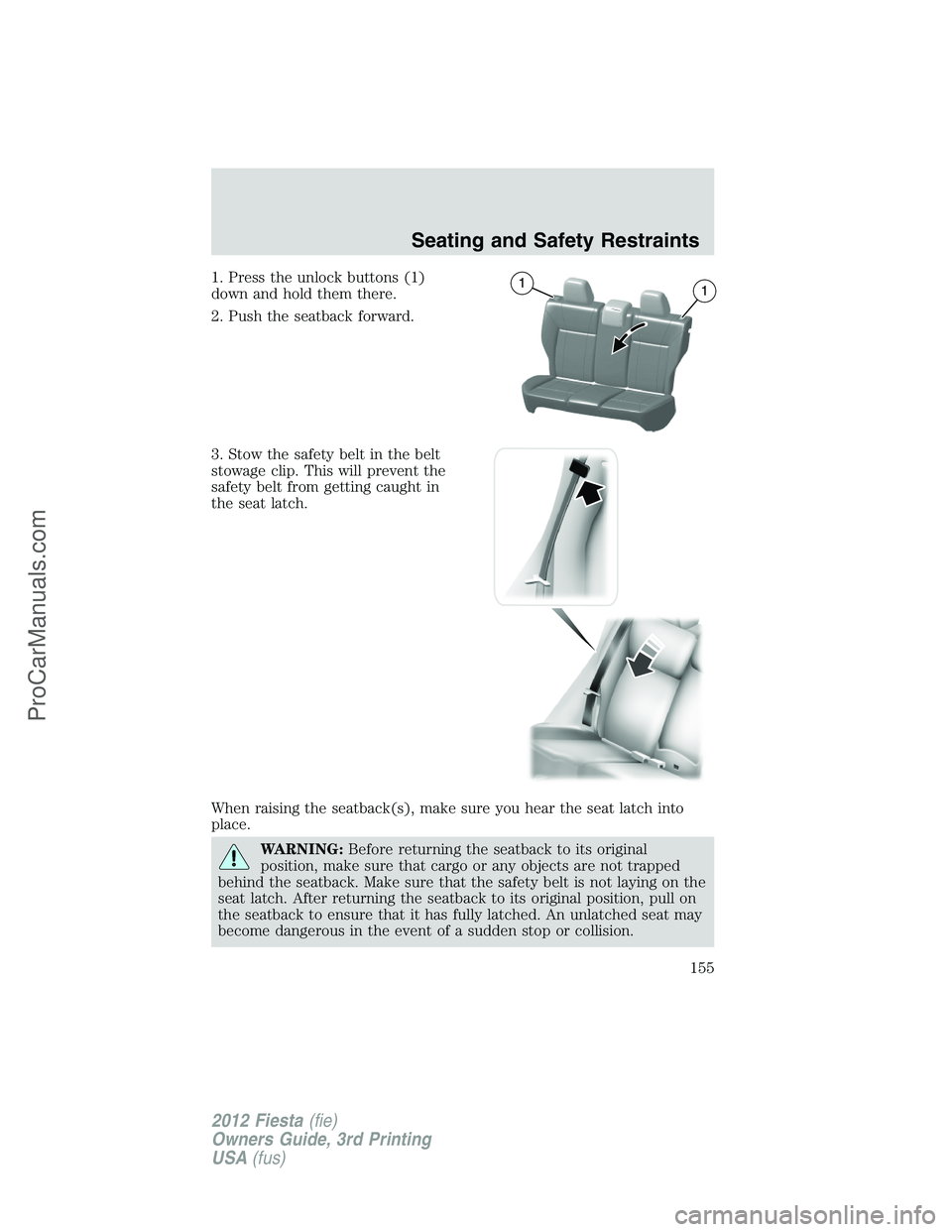 FORD FIESTA 2012  Owners Manual 1. Press the unlock buttons (1)
down and hold them there.
2. Push the seatback forward.
3. Stow the safety belt in the belt
stowage clip. This will prevent the
safety belt from getting caught in
the s