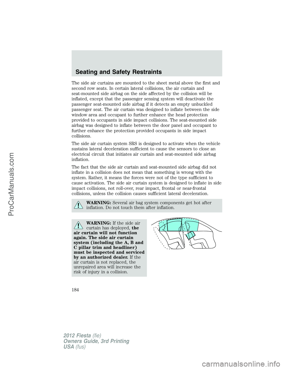 FORD FIESTA 2012  Owners Manual The side air curtains are mounted to the sheet metal above the first and
second row seats. In certain lateral collisions, the air curtain and
seat-mounted side airbag on the side affected by the colli