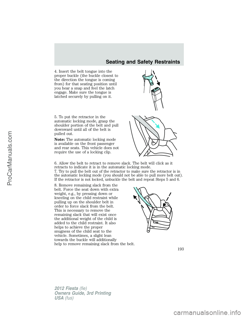 FORD FIESTA 2012  Owners Manual 4. Insert the belt tongue into the
proper buckle (the buckle closest to
the direction the tongue is coming
from) for that seating position until
you hear a snap and feel the latch
engage. Make sure th