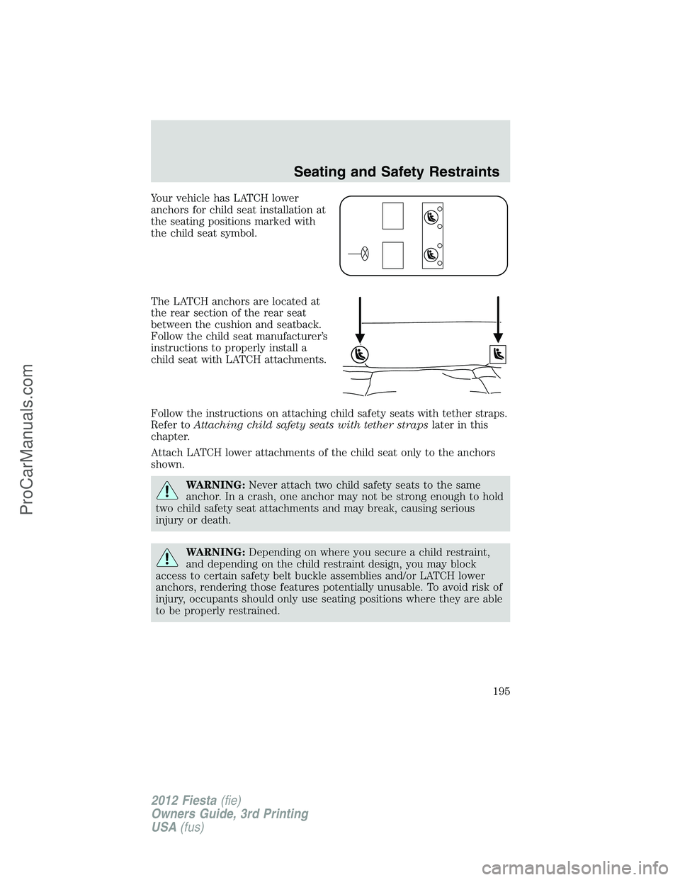 FORD FIESTA 2012  Owners Manual Your vehicle has LATCH lower
anchors for child seat installation at
the seating positions marked with
the child seat symbol.
The LATCH anchors are located at
the rear section of the rear seat
between 