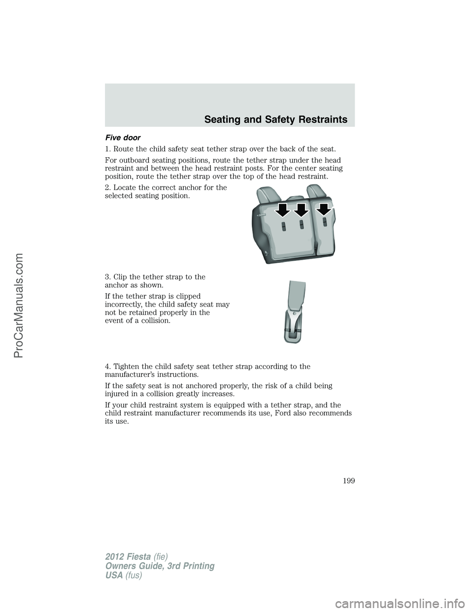 FORD FIESTA 2012  Owners Manual Five door
1. Route the child safety seat tether strap over the back of the seat.
For outboard seating positions, route the tether strap under the head
restraint and between the head restraint posts. F