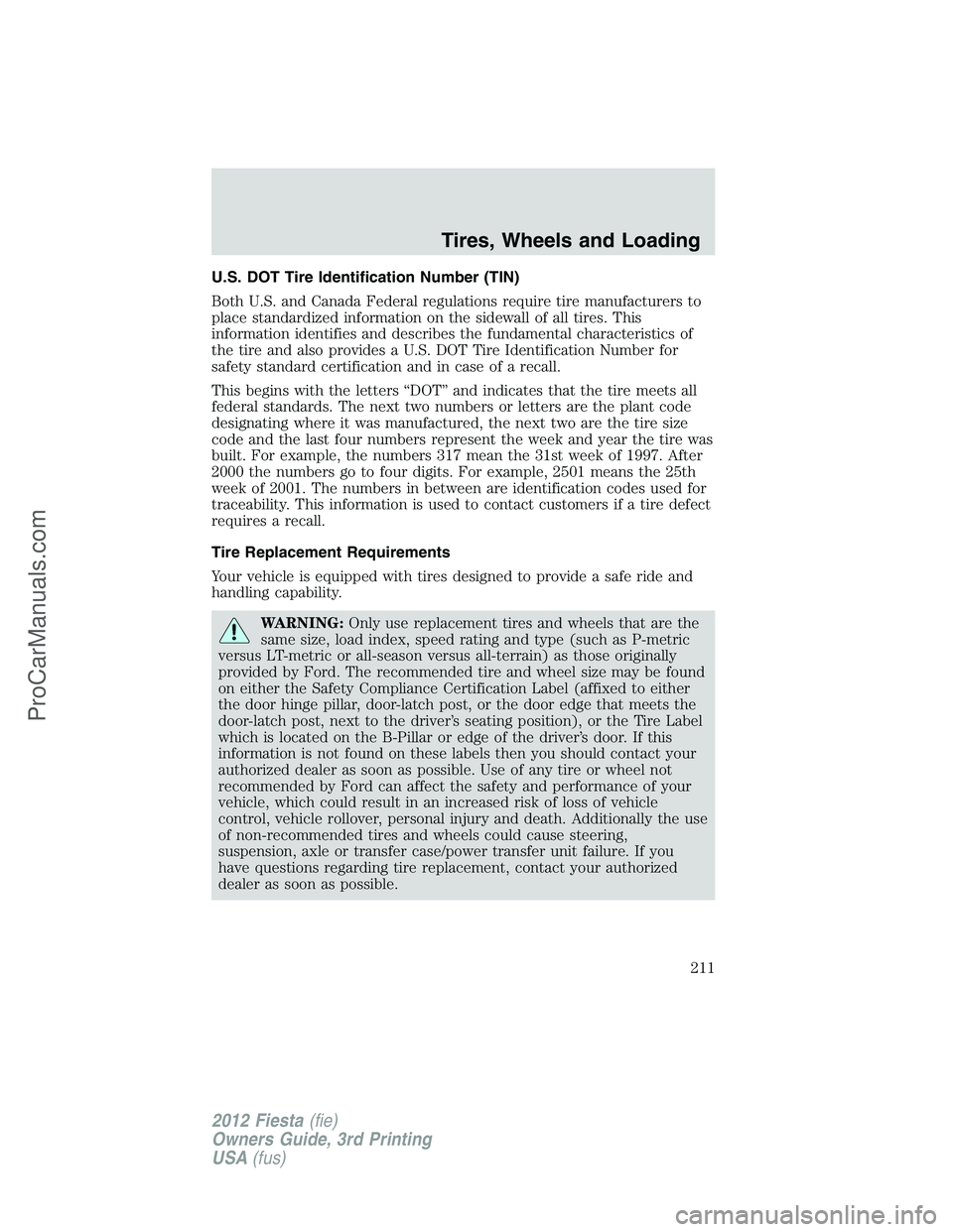 FORD FIESTA 2012 Owners Manual U.S. DOT Tire Identification Number (TIN)
Both U.S. and Canada Federal regulations require tire manufacturers to
place standardized information on the sidewall of all tires. This
information identifie FORD FIESTA 2012 Owners Manual U.S. DOT Tire Identification Number (TIN)
Both U.S. and Canada Federal regulations require tire manufacturers to
place standardized information on the sidewall of all tires. This
information identifie