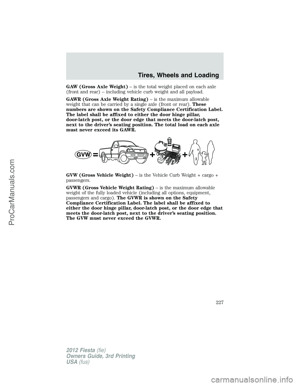 FORD FIESTA 2012 Owners Manual GAW (Gross Axle Weight)– is the total weight placed on each axle
(front and rear) – including vehicle curb weight and all payload.
GAWR (Gross Axle Weight Rating)– is the maximum allowable
weigh FORD FIESTA 2012 Owners Manual GAW (Gross Axle Weight)– is the total weight placed on each axle
(front and rear) – including vehicle curb weight and all payload.
GAWR (Gross Axle Weight Rating)– is the maximum allowable
weigh
