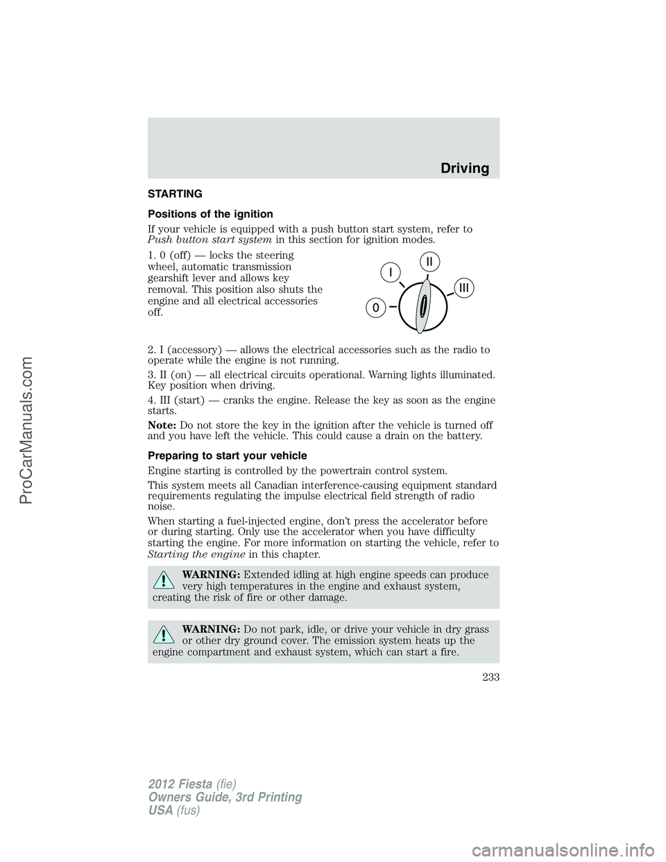 FORD FIESTA 2012 Owners Manual STARTING
Positions of the ignition
If your vehicle is equipped with a push button start system, refer to
Push button start systemin this section for ignition modes.
1. 0 (off) — locks the steering
w FORD FIESTA 2012 Owners Manual STARTING
Positions of the ignition
If your vehicle is equipped with a push button start system, refer to
Push button start systemin this section for ignition modes.
1. 0 (off) — locks the steering
w