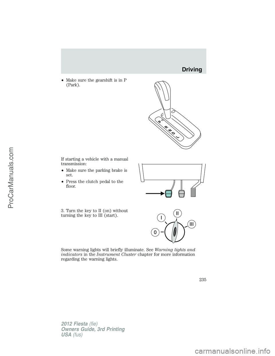 FORD FIESTA 2012 Owners Manual •Make sure the gearshift is in P
(Park).
If starting a vehicle with a manual
transmission:
•Make sure the parking brake is
set.
•Press the clutch pedal to the
floor.
3. Turn the key to II (on) w FORD FIESTA 2012 Owners Manual •Make sure the gearshift is in P
(Park).
If starting a vehicle with a manual
transmission:
•Make sure the parking brake is
set.
•Press the clutch pedal to the
floor.
3. Turn the key to II (on) w